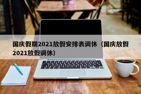 国庆假期2021放假安排表调休（国庆放假2021放假调休）