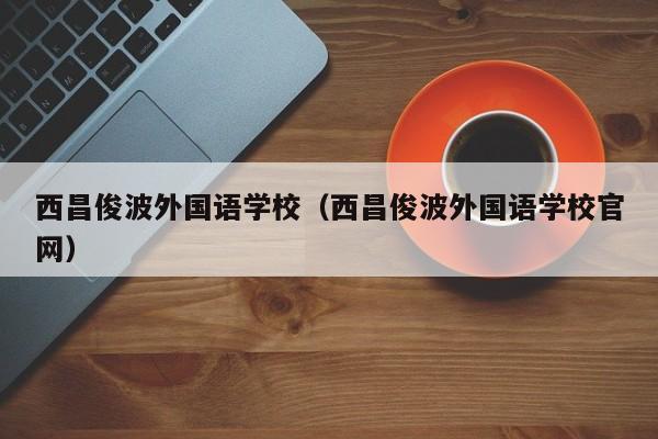 西昌俊波外国语学校（西昌俊波外国语学校官网）