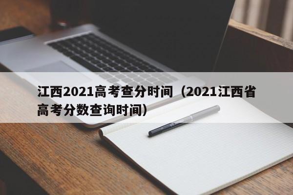 江西2021高考查分时间（2021江西省高考分数查询时间）