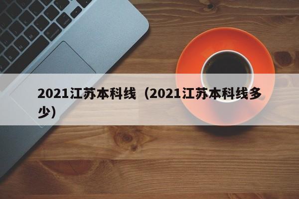 2021江苏本科线（2021江苏本科线多少）