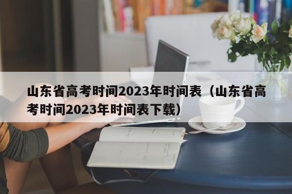 山东省高考时间2023年时间表（山东省高考时间2023年时间表下载）