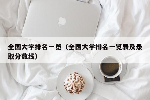 全国大学排名一览（全国大学排名一览表及录取分数线）