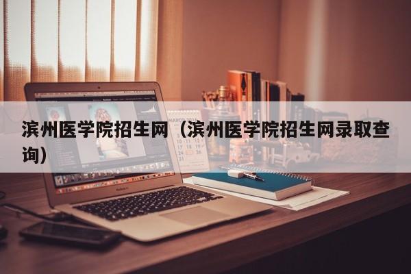 滨州医学院招生网（滨州医学院招生网录取查询）