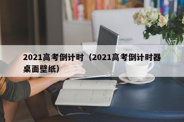 2021高考倒计时（2021高考倒计时器桌面壁纸）