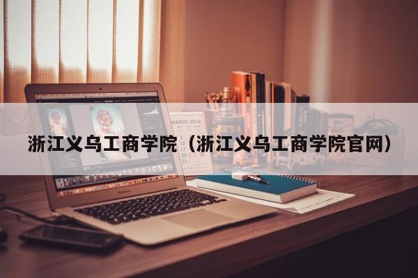 浙江义乌工商学院（浙江义乌工商学院官网）