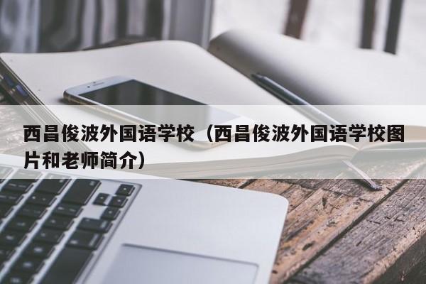 西昌俊波外国语学校（西昌俊波外国语学校图片和老师简介）