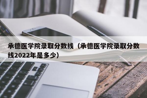 承德医学院录取分数线（承德医学院录取分数线2022年是多少）