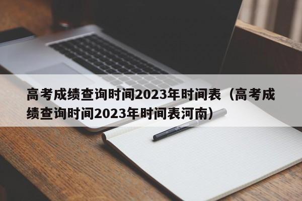 高考成绩查询时间2023年时间表（高考成绩查询时间2023年时间表河南）