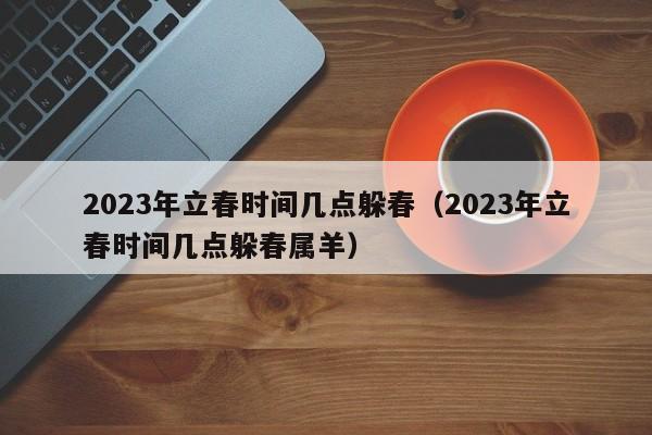 2023年立春时间几点躲春（2023年立春时间几点躲春属羊）