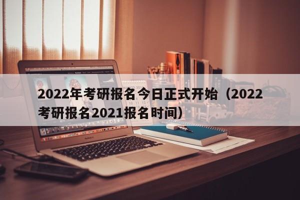 2022年考研报名今日正式开始（2022考研报名2021报名时间）