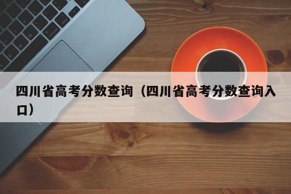 四川省高考分数查询（四川省高考分数查询入口）