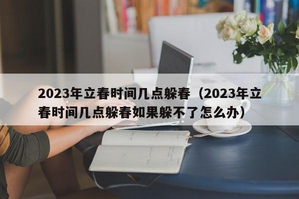 2023年立春时间几点躲春（2023年立春时间几点躲春如果躲不了怎么办）