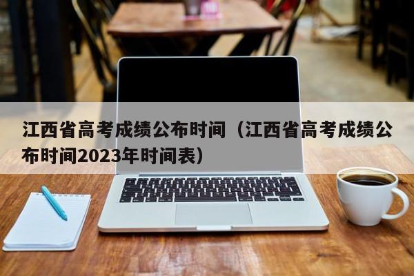 江西省高考成绩公布时间（江西省高考成绩公布时间2023年时间表）