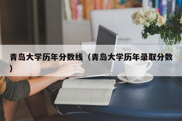 青岛大学历年分数线（青岛大学历年录取分数）