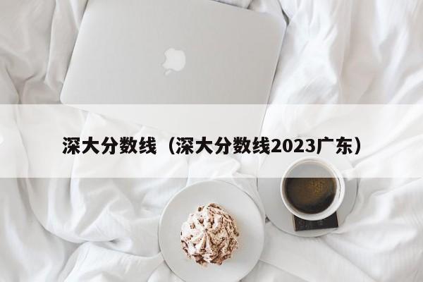 深大分数线（深大分数线2023广东）