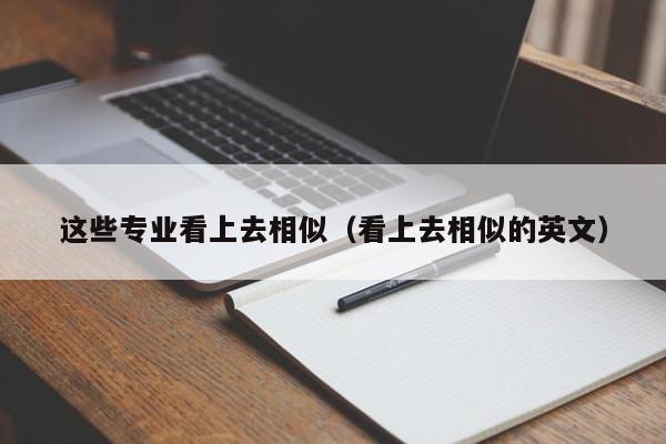 这些专业看上去相似（看上去相似的英文）