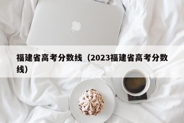 福建省高考分数线（2023福建省高考分数线）