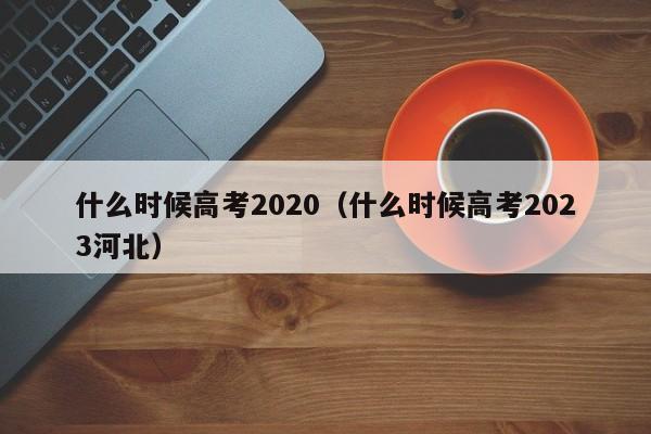 什么时候高考2020（什么时候高考2023河北）