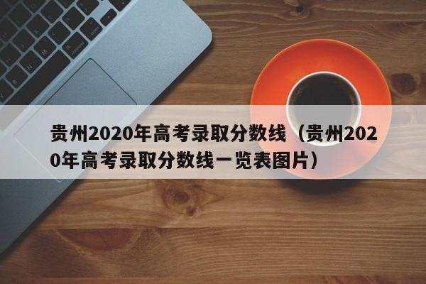 贵州2020年高考录取分数线（贵州2020年高考录取分数线一览表图片）