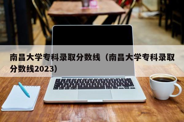 南昌大学专科录取分数线（南昌大学专科录取分数线2023）