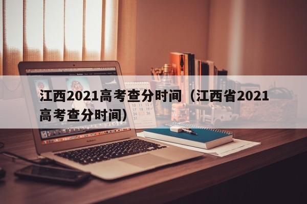 江西2021高考查分时间（江西省2021高考查分时间）