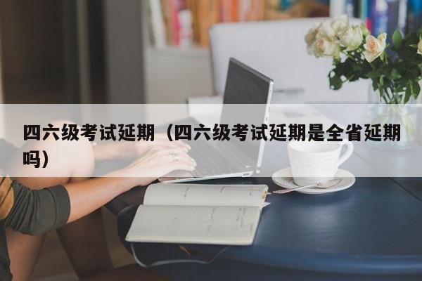 四六级考试延期（四六级考试延期是全省延期吗）