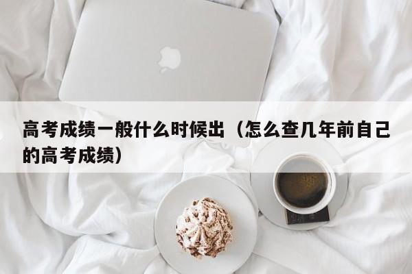 高考成绩一般什么时候出（怎么查几年前自己的高考成绩）