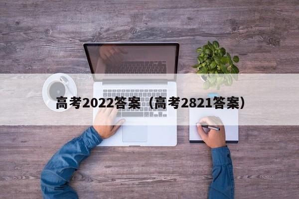 高考2022答案（高考2821答案）