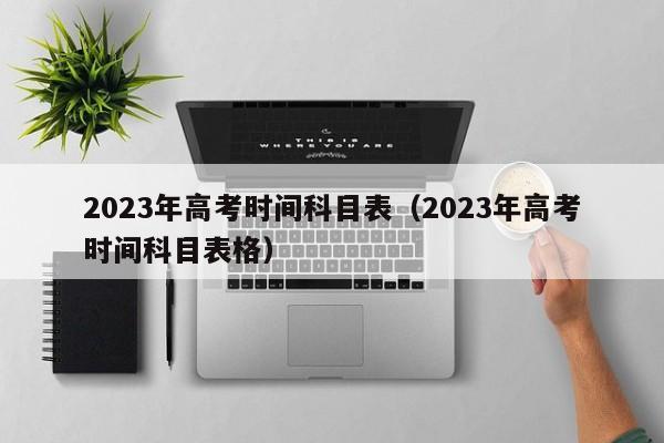 2023年高考时间科目表（2023年高考时间科目表格）