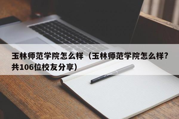 玉林师范学院怎么样（玉林师范学院怎么样?共106位校友分享）