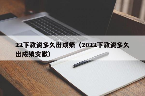 22下教资多久出成绩（2022下教资多久出成绩安徽）