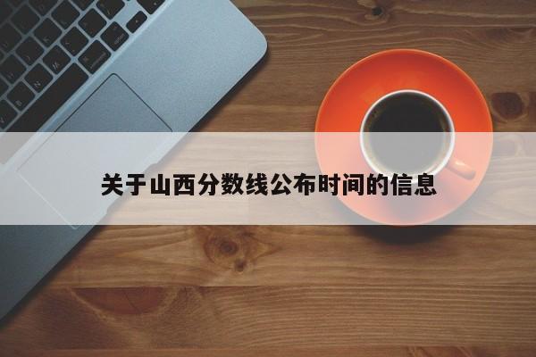 关于山西分数线公布时间的信息